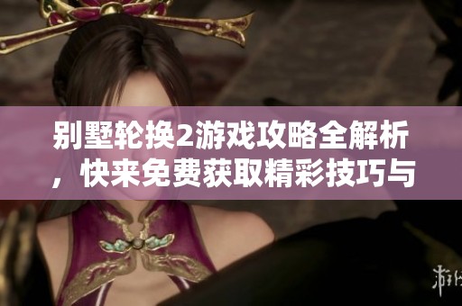 别墅轮换2游戏攻略全解析，快来免费获取精彩技巧与秘诀！