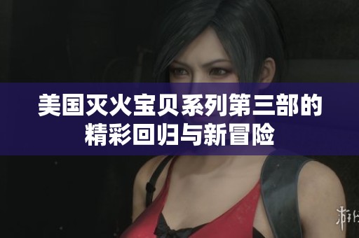 美国灭火宝贝系列第三部的精彩回归与新冒险