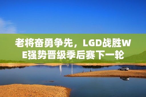 老将奋勇争先，LGD战胜WE强势晋级季后赛下一轮