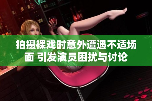 拍摄裸戏时意外遭遇不适场面 引发演员困扰与讨论