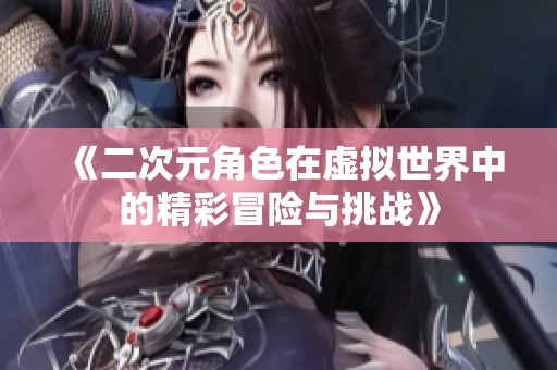 《二次元角色在虚拟世界中的精彩冒险与挑战》