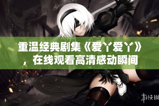 重温经典剧集《爱丫爱丫》，在线观看高清感动瞬间