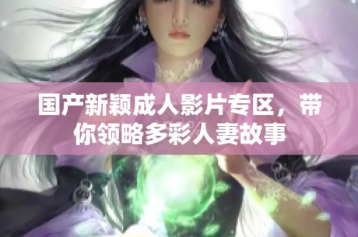 国产新颖成人影片专区，带你领略多彩人妻故事
