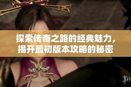 探索传奇之路的经典魅力，揭开最初版本攻略的秘密