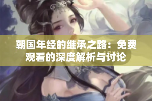 朝国年经的继承之路：免费观看的深度解析与讨论