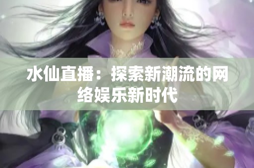 水仙直播：探索新潮流的网络娱乐新时代