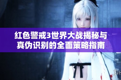红色警戒3世界大战揭秘与真伪识别的全面策略指南