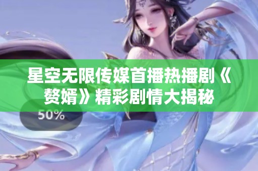 星空无限传媒首播热播剧《赘婿》精彩剧情大揭秘