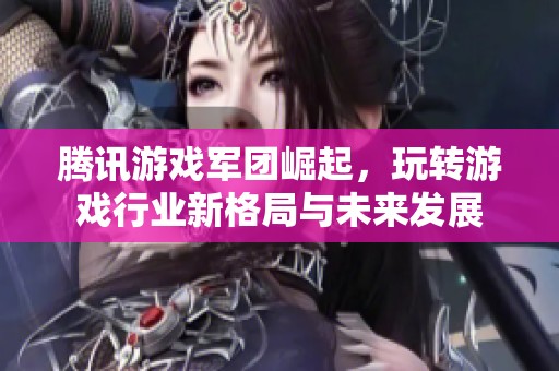 腾讯游戏军团崛起，玩转游戏行业新格局与未来发展
