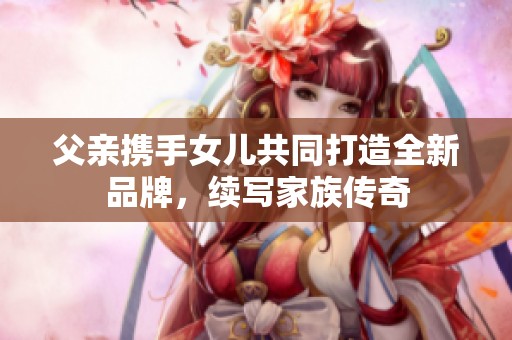 父亲携手女儿共同打造全新品牌，续写家族传奇