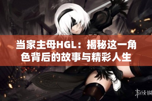 当家主母HGL：揭秘这一角色背后的故事与精彩人生