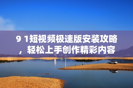 9 1短视频极速版安装攻略，轻松上手创作精彩内容