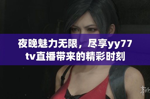夜晚魅力无限，尽享yy77tv直播带来的精彩时刻