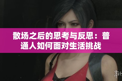 散场之后的思考与反思：普通人如何面对生活挑战