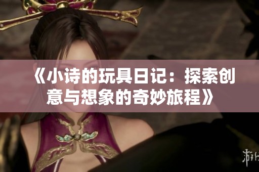 《小诗的玩具日记：探索创意与想象的奇妙旅程》