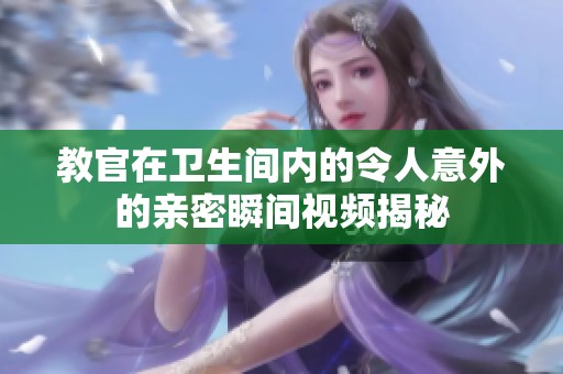 教官在卫生间内的令人意外的亲密瞬间视频揭秘