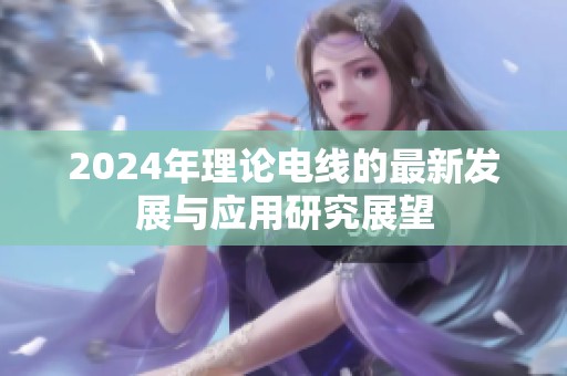 2024年理论电线的最新发展与应用研究展望