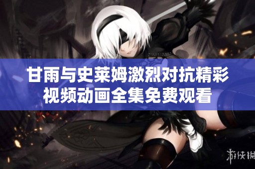 甘雨与史莱姆激烈对抗精彩视频动画全集免费观看