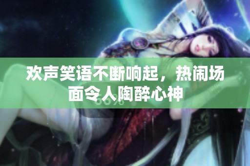 欢声笑语不断响起，热闹场面令人陶醉心神