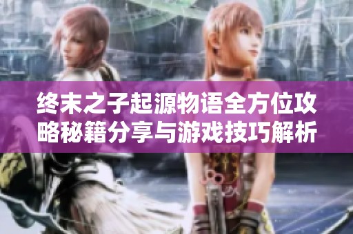 终末之子起源物语全方位攻略秘籍分享与游戏技巧解析