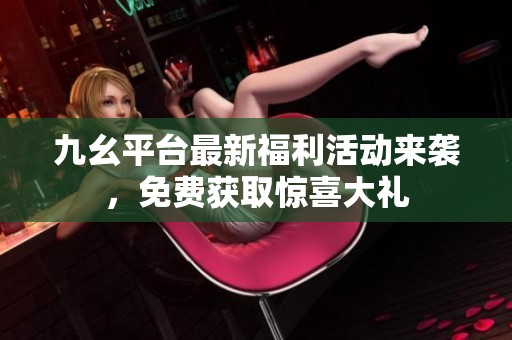九幺平台最新福利活动来袭，免费获取惊喜大礼