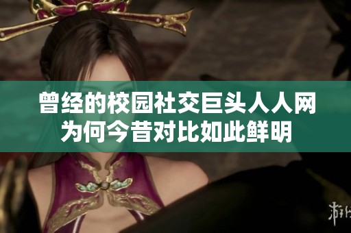 曾经的校园社交巨头人人网为何今昔对比如此鲜明