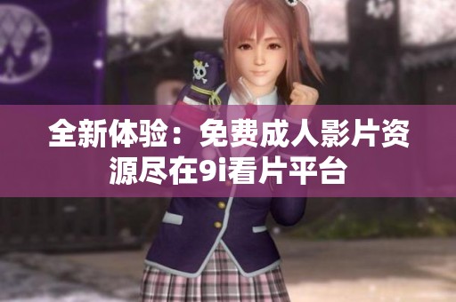 全新体验：免费成人影片资源尽在9i看片平台