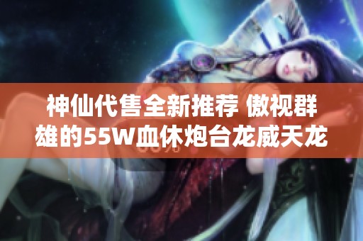神仙代售全新推荐 傲视群雄的55W血休炮台龙威天龙新雕文上线