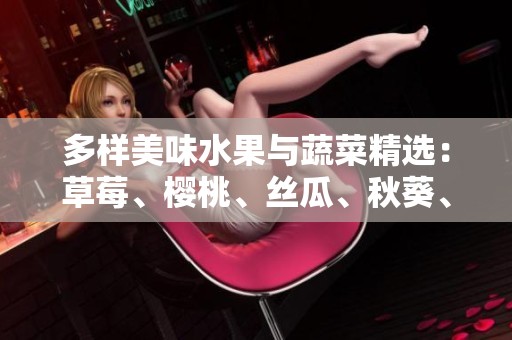多样美味水果与蔬菜精选：草莓、樱桃、丝瓜、秋葵、榴莲和黄瓜解析