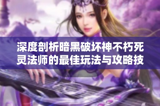 深度剖析暗黑破坏神不朽死灵法师的最佳玩法与攻略技巧