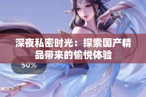 深夜私密时光：探索国产精品带来的愉悦体验
