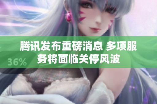 腾讯发布重磅消息 多项服务将面临关停风波