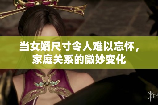 当女婿尺寸令人难以忘怀，家庭关系的微妙变化