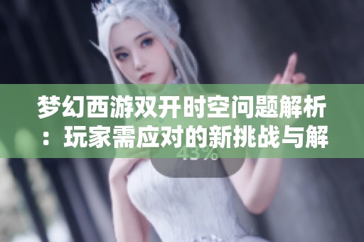 梦幻西游双开时空问题解析：玩家需应对的新挑战与解决方案