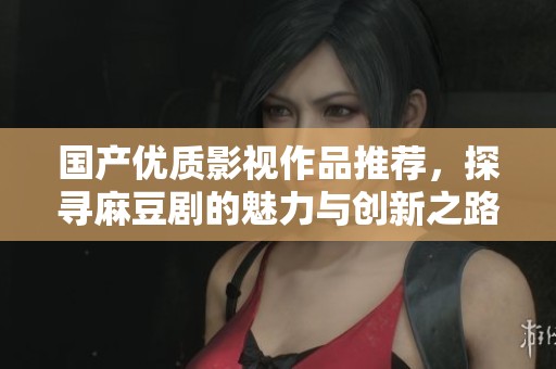 国产优质影视作品推荐，探寻麻豆剧的魅力与创新之路