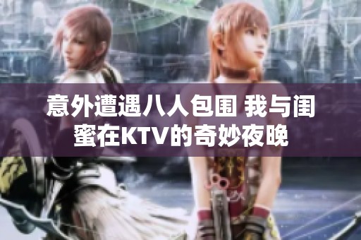 意外遭遇八人包围 我与闺蜜在KTV的奇妙夜晚