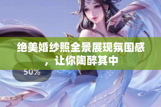 绝美婚纱照全景展现氛围感，让你陶醉其中