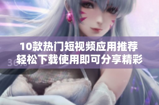 10款热门短视频应用推荐 轻松下载使用即可分享精彩瞬间