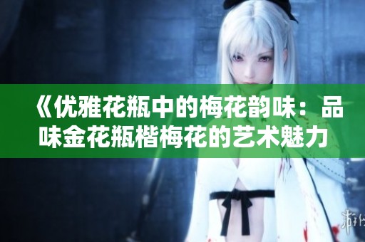 《优雅花瓶中的梅花韵味：品味金花瓶楷梅花的艺术魅力》