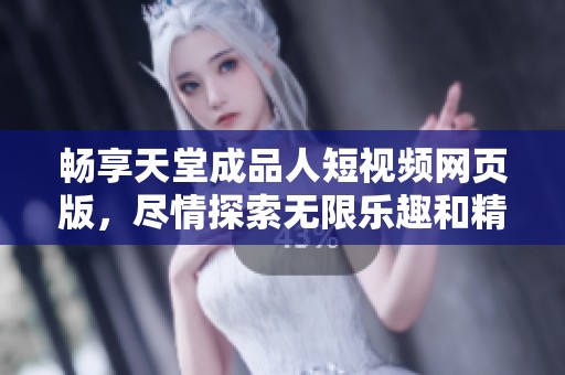 畅享天堂成品人短视频网页版，尽情探索无限乐趣和精彩内容