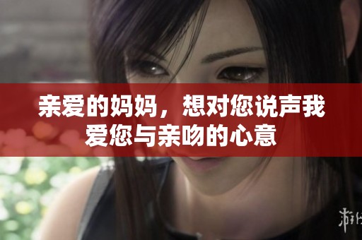 亲爱的妈妈，想对您说声我爱您与亲吻的心意