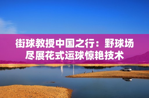 街球教授中国之行：野球场尽展花式运球惊艳技术
