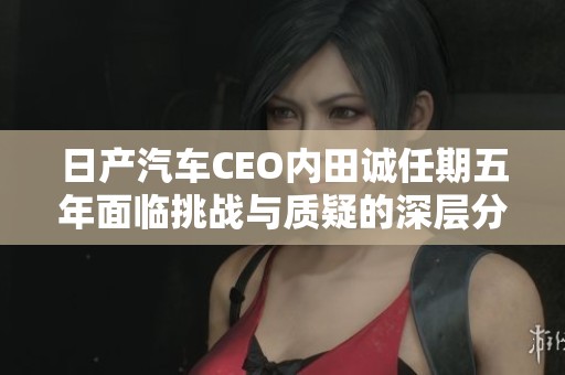 日产汽车CEO内田诚任期五年面临挑战与质疑的深层分析