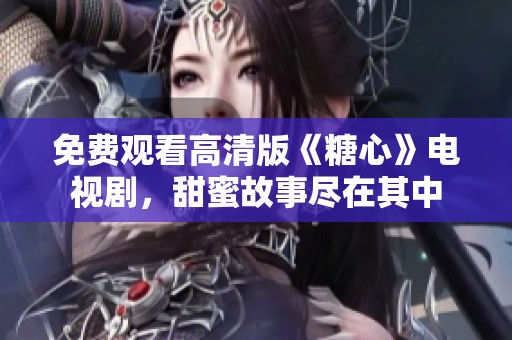 免费观看高清版《糖心》电视剧，甜蜜故事尽在其中