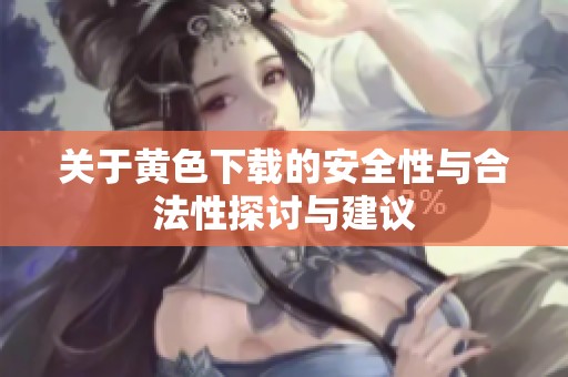 关于黄色下载的安全性与合法性探讨与建议