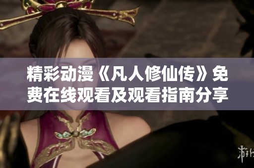 精彩动漫《凡人修仙传》免费在线观看及观看指南分享