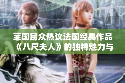 菲国民众热议法国经典作品《八尺夫人》的独特魅力与影响