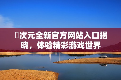 囧次元全新官方网站入口揭晓，体验精彩游戏世界
