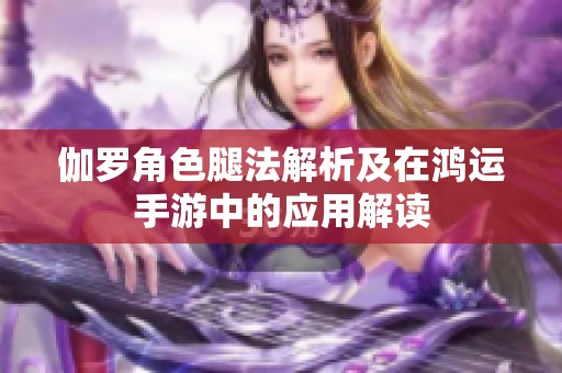 伽罗角色腿法解析及在鸿运手游中的应用解读