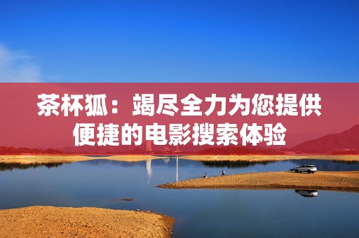 茶杯狐：竭尽全力为您提供便捷的电影搜索体验